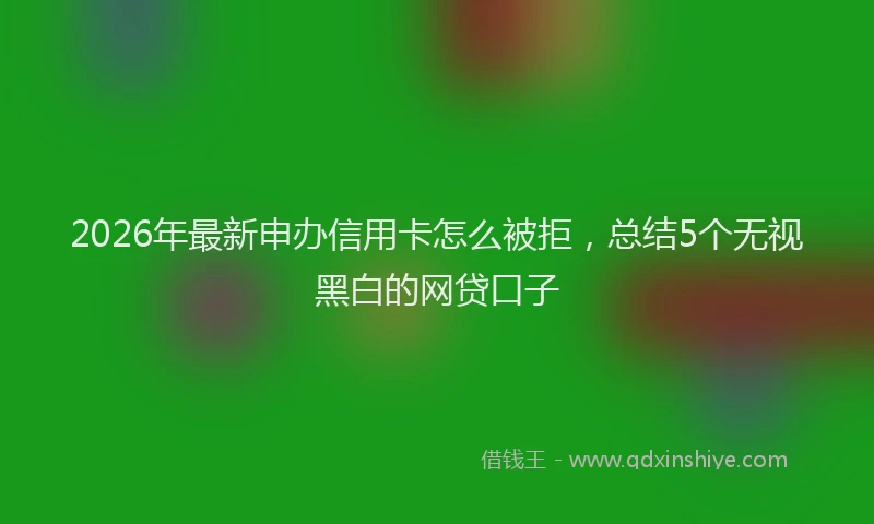 2026年最新申办信用卡怎么被拒，总结5个无视黑白的网贷口子