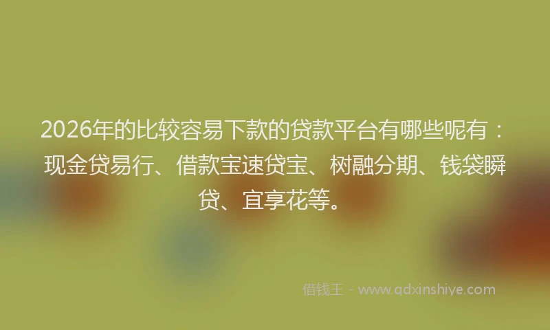 2026年的比较容易下款的贷款平台有哪些呢有：现金贷易行、借款宝速贷宝、树融分期、钱袋瞬贷、宜享花等。