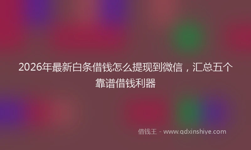 2026年最新白条借钱怎么提现到微信，汇总五个靠谱借钱利器