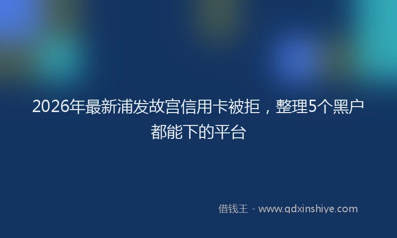 2026年最新浦发故宫信用卡被拒，整理5个黑户都能下的平台