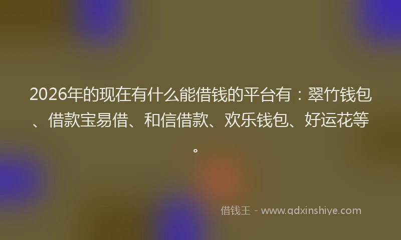 2026年的现在有什么能借钱的平台有：翠竹钱包、借款宝易借、和信借款、欢乐钱包、好运花等。