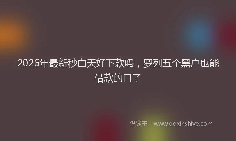 2026年最新秒白天好下款吗，罗列五个黑户也能借款的口子