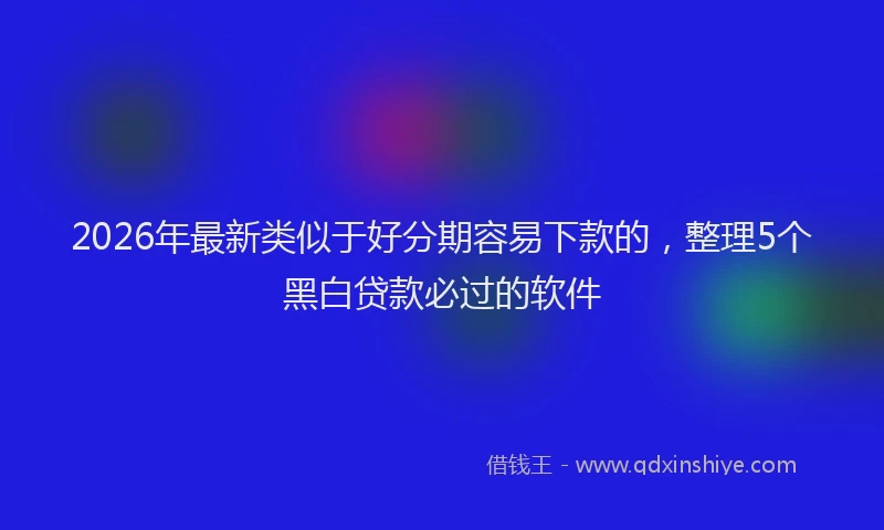 2026年最新类似于好分期容易下款的，整理5个黑白贷款必过的软件