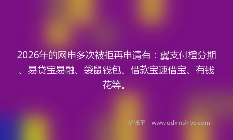 2026年的网申多次被拒再申请有：翼支付橙分期、易贷宝易融、袋鼠钱包、借款宝速借宝、有钱花等。