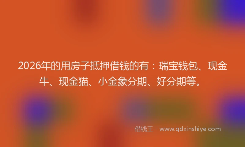 2026年的用房子抵押借钱的有：瑞宝钱包、现金牛、现金猫、小金象分期、好分期等。