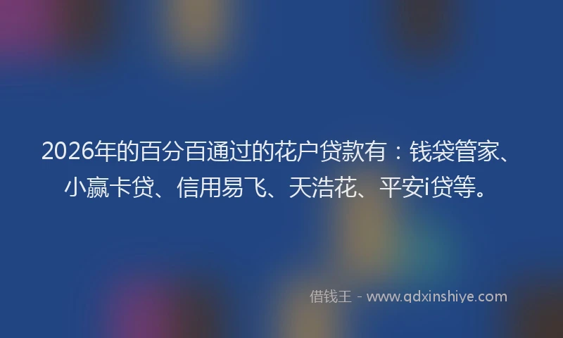 2026年的百分百通过的花户贷款有：钱袋管家、小赢卡贷、信用易飞、天浩花、平安i贷等。