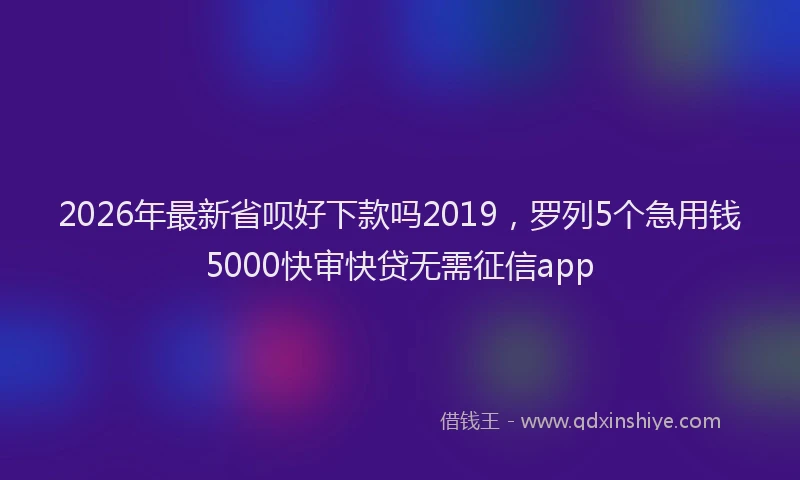 2026年最新省呗好下款吗2019，罗列5个急用钱5000快审快贷无需征信app