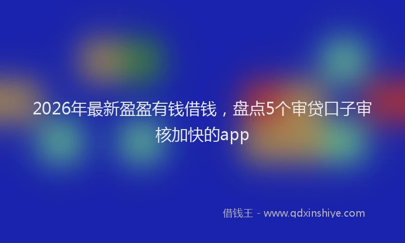 2026年最新盈盈有钱借钱，盘点5个审贷口子审核加快的app