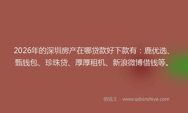 2026年的深圳房产在哪贷款好下款有：鹿优选、甄钱包、珍珠贷、厚厚租机、新浪微博借钱等。