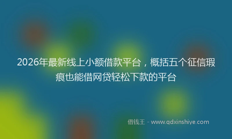 2026年最新线上小额借款平台，概括五个征信瑕疵也能借网贷轻松下款的平台