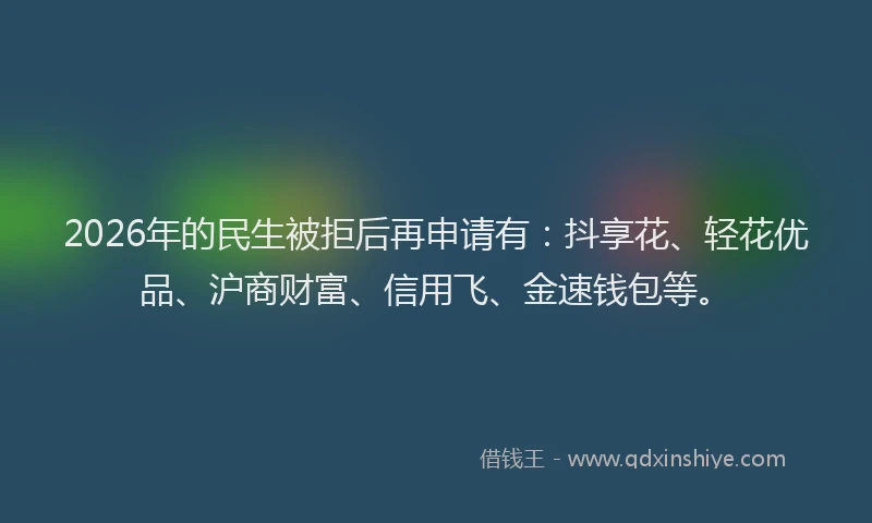 2026年的民生被拒后再申请有：抖享花、轻花优品、沪商财富、信用飞、金速钱包等。