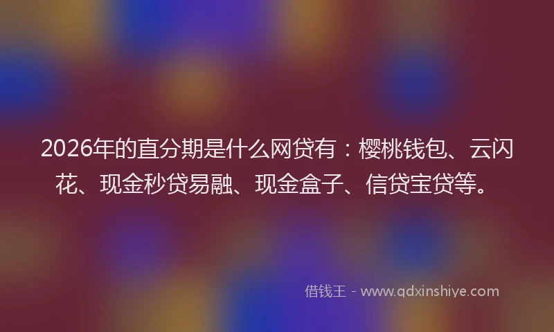 2026年的直分期是什么网贷有：樱桃钱包、云闪花、现金秒贷易融、现金盒子、信贷宝贷等。