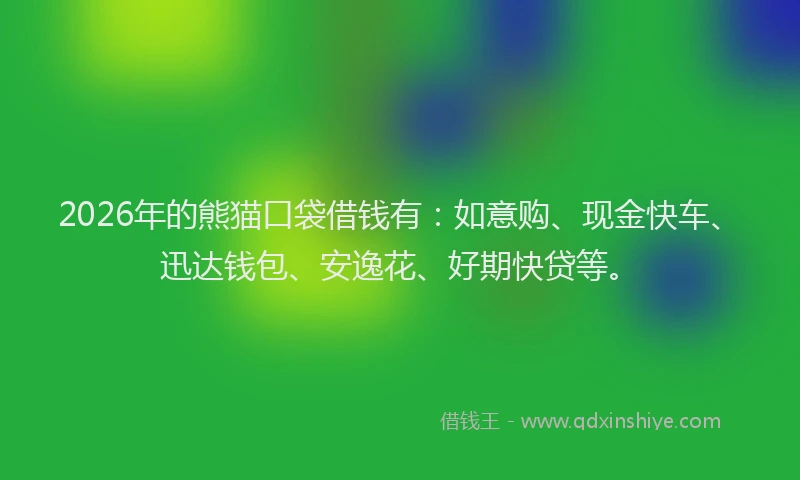 2026年的熊猫口袋借钱有：如意购、现金快车、迅达钱包、安逸花、好期快贷等。
