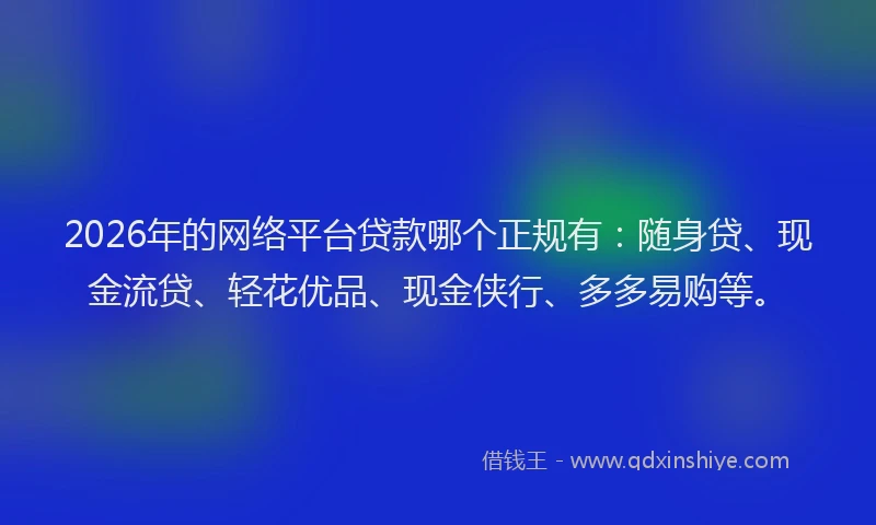 2026年的网络平台贷款哪个正规有：随身贷、现金流贷、轻花优品、现金侠行、多多易购等。