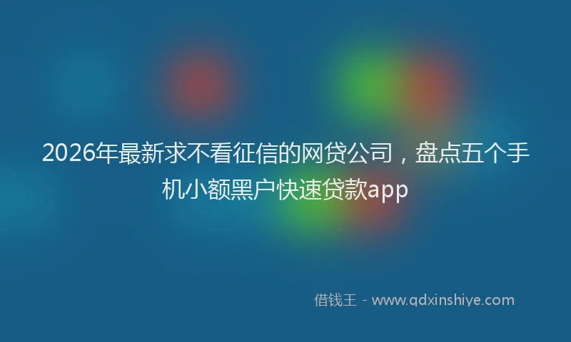 2026年最新求不看征信的网贷公司，盘点五个手机小额黑户快速贷款app