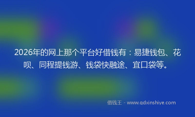 2026年的网上那个平台好借钱有：易捷钱包、花呗、同程提钱游、钱袋快融途、宜口袋等。