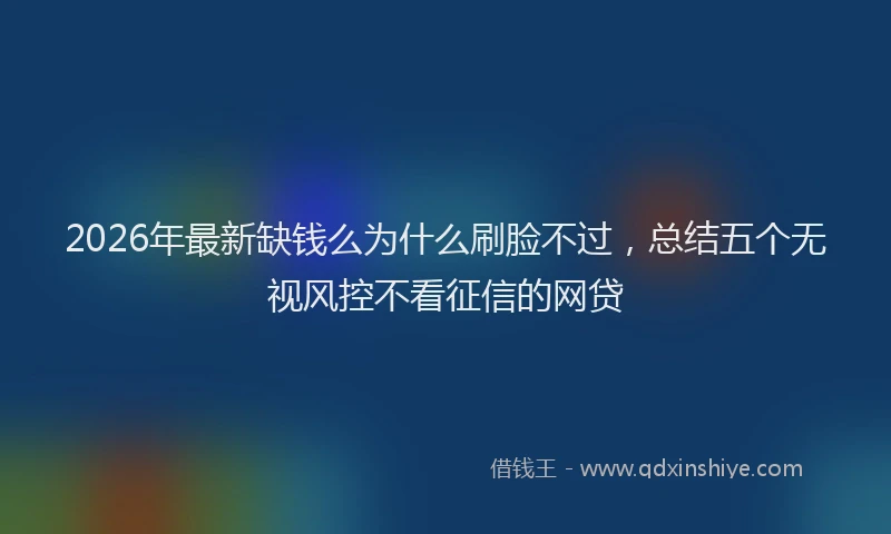 2026年最新缺钱么为什么刷脸不过，总结五个无视风控不看征信的网贷