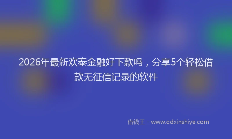 2026年最新欢泰金融好下款吗，分享5个轻松借款无征信记录的软件