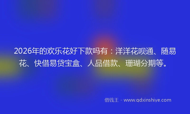 2026年的欢乐花好下款吗有：洋洋花呗通、随易花、快借易贷宝盒、人品借款、珊瑚分期等。