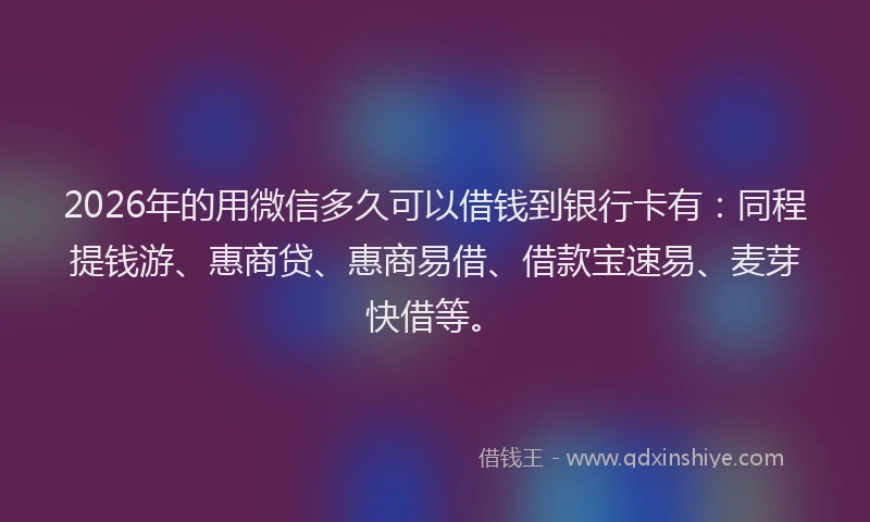 2026年的用微信多久可以借钱到银行卡有：同程提钱游、惠商贷、惠商易借、借款宝速易、麦芽快借等。