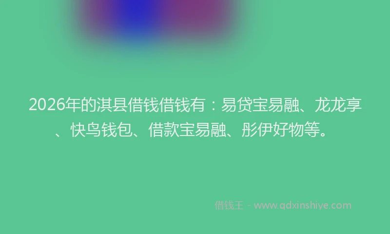 2026年的淇县借钱借钱有：易贷宝易融、龙龙享、快鸟钱包、借款宝易融、彤伊好物等。