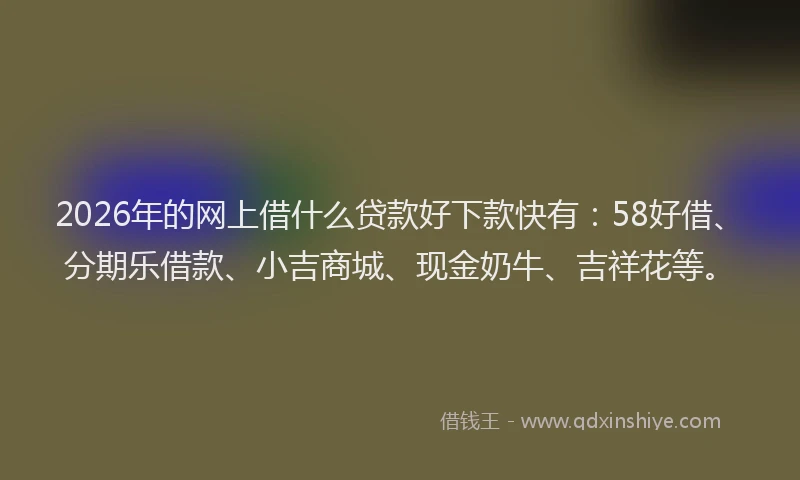 2026年的网上借什么贷款好下款快有：58好借、分期乐借款、小吉商城、现金奶牛、吉祥花等。