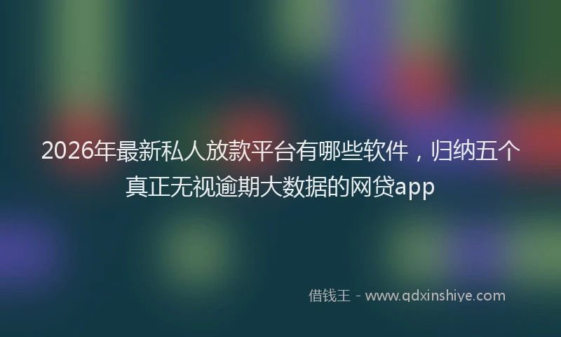 2026年最新私人放款平台有哪些软件，归纳五个真正无视逾期大数据的网贷app