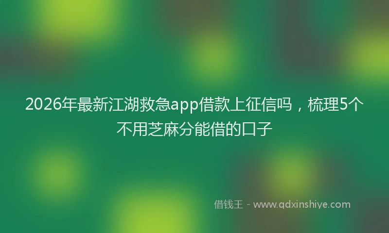 2026年最新江湖救急app借款上征信吗，梳理5个不用芝麻分能借的口子