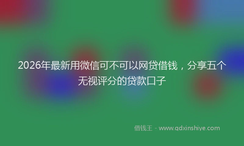 2026年最新用微信可不可以网贷借钱，分享五个无视评分的贷款口子