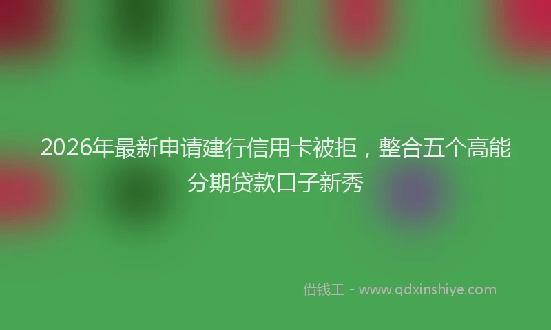 2026年最新申请建行信用卡被拒，整合五个高能分期贷款口子新秀