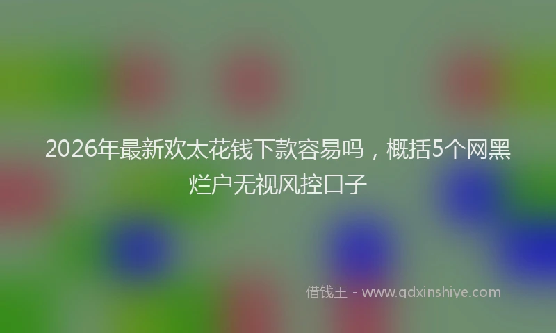 2026年最新欢太花钱下款容易吗，概括5个网黑烂户无视风控口子