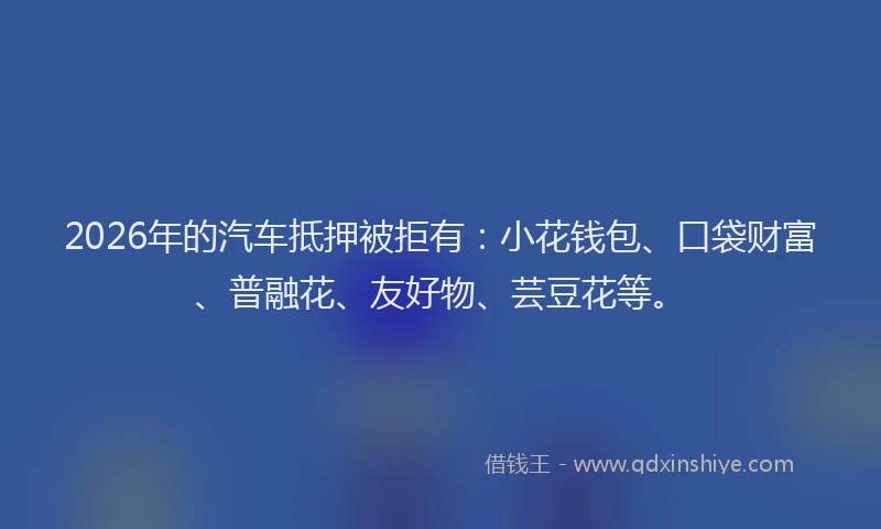 2026年的汽车抵押被拒有：小花钱包、口袋财富、普融花、友好物、芸豆花等。