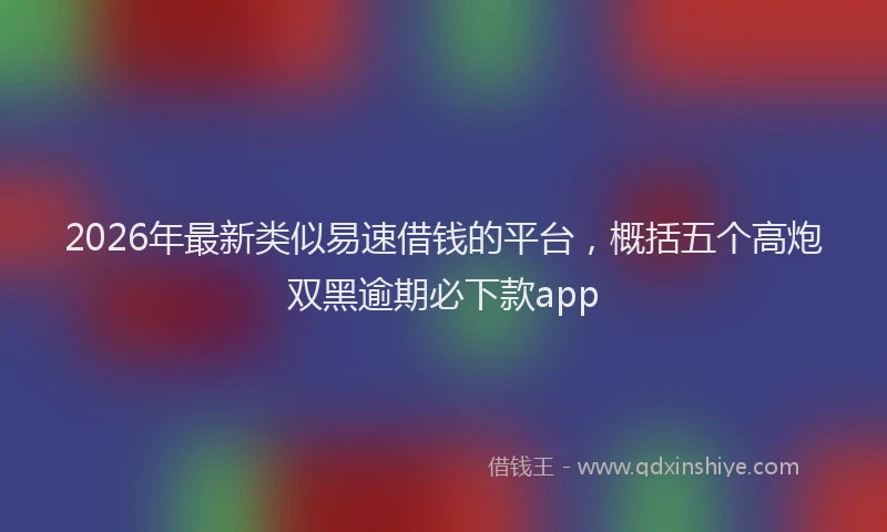 2026年最新类似易速借钱的平台，概括五个高炮双黑逾期必下款app