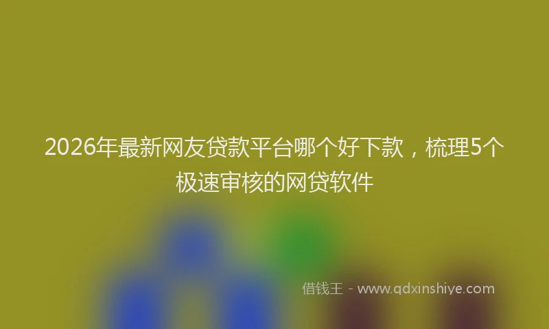 2026年最新网友贷款平台哪个好下款，梳理5个极速审核的网贷软件