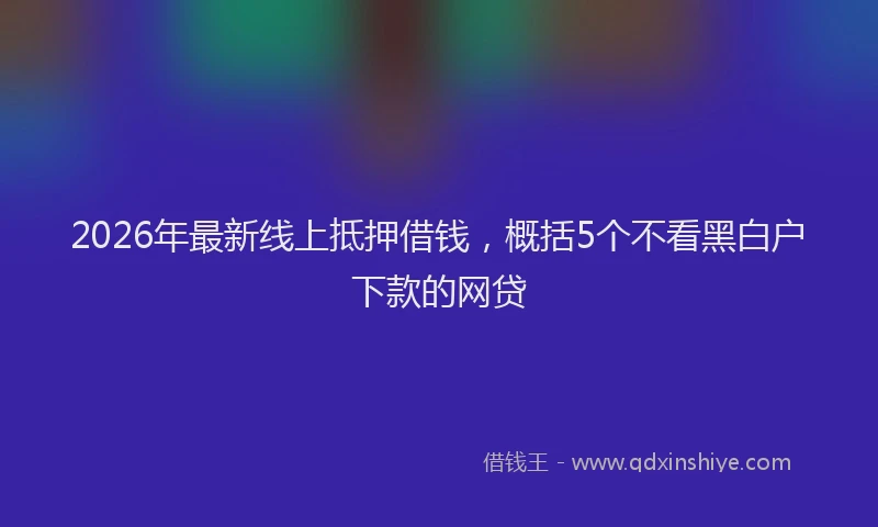 2026年最新线上抵押借钱，概括5个不看黑白户下款的网贷