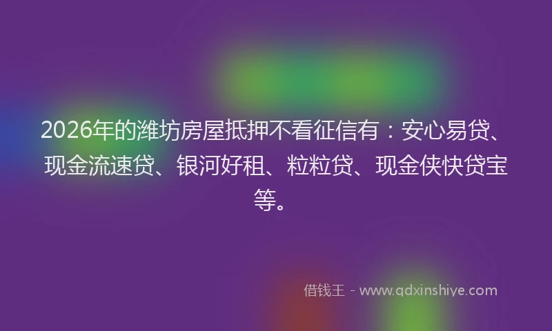 2026年的潍坊房屋抵押不看征信有：安心易贷、现金流速贷、银河好租、粒粒贷、现金侠快贷宝等。