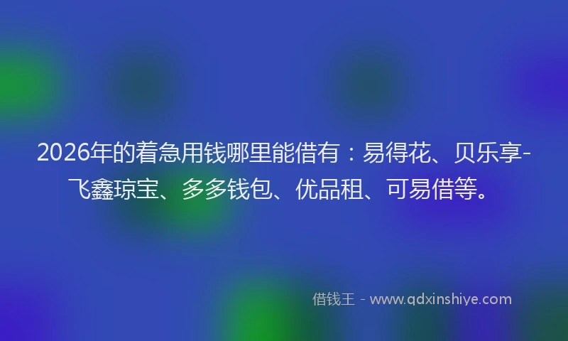 2026年的着急用钱哪里能借有：易得花、贝乐享-飞鑫琼宝、多多钱包、优品租、可易借等。