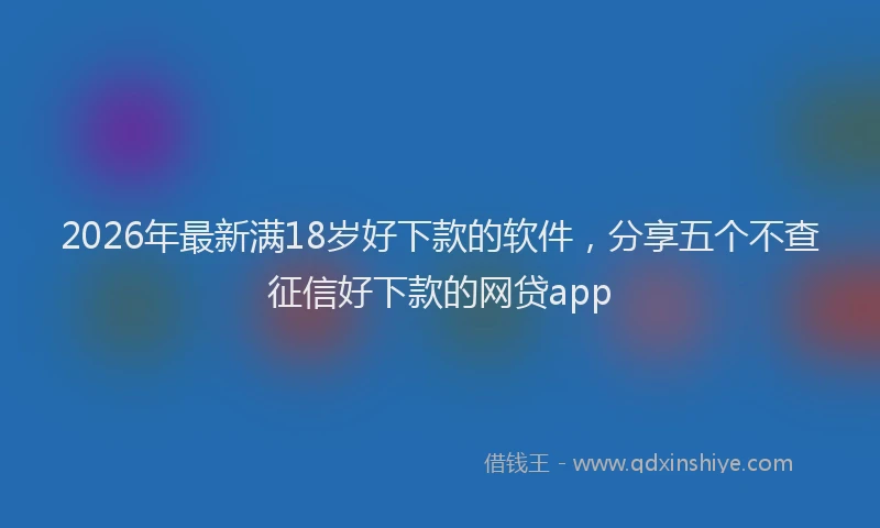 2026年最新满18岁好下款的软件，分享五个不查征信好下款的网贷app