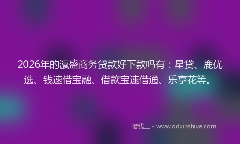 2026年的瀛盛商务贷款好下款吗有：星贷、鹿优选、钱速借宝融、借款宝速借通、乐享花等。