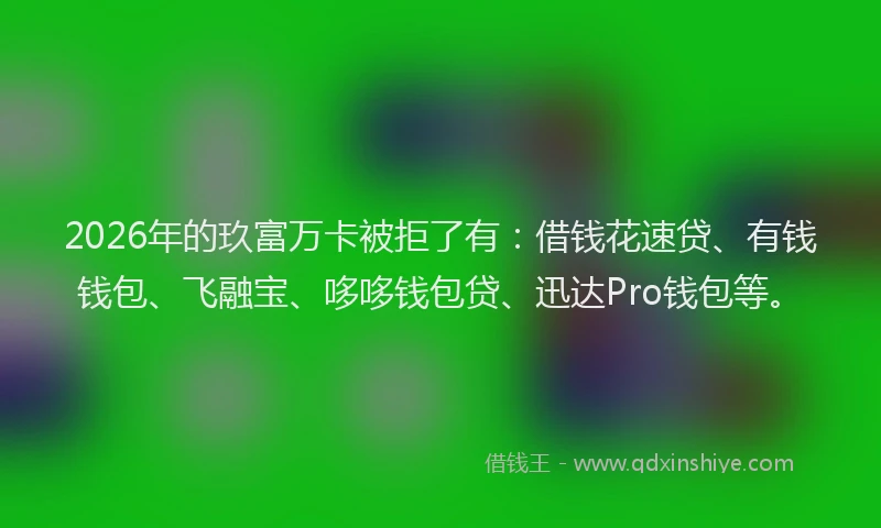 2026年的玖富万卡被拒了有：借钱花速贷、有钱钱包、飞融宝、哆哆钱包贷、迅达Pro钱包等。