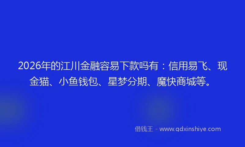2026年的江川金融容易下款吗有：信用易飞、现金猫、小鱼钱包、星梦分期、魔快商城等。