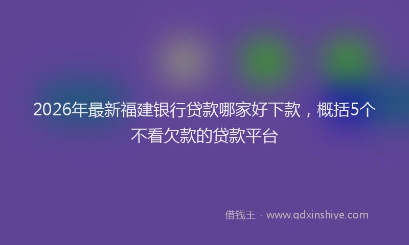 2026年最新福建银行贷款哪家好下款，概括5个不看欠款的贷款平台