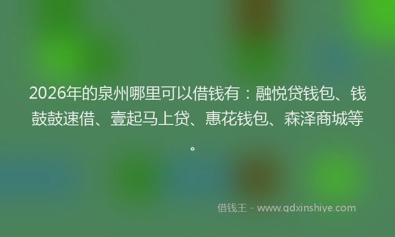 2026年的泉州哪里可以借钱有：融悦贷钱包、钱鼓鼓速借、壹起马上贷、惠花钱包、森泽商城等。