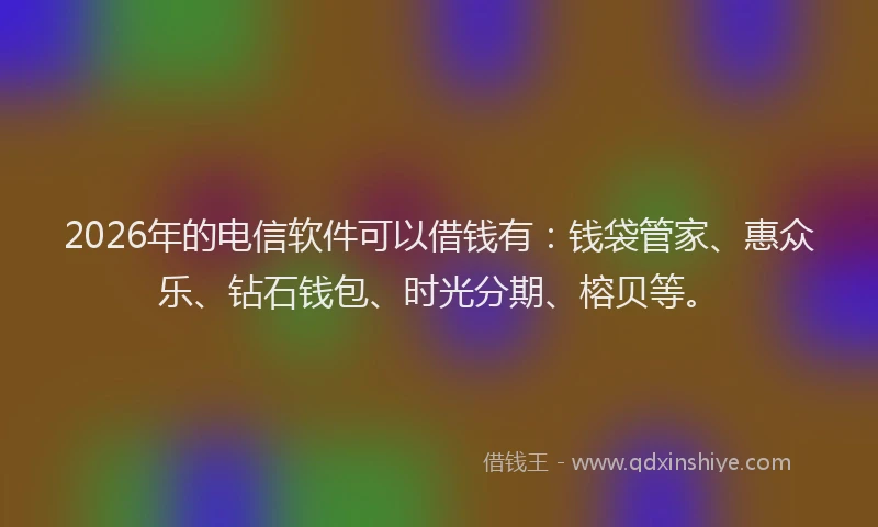 2026年的电信软件可以借钱有：钱袋管家、惠众乐、钻石钱包、时光分期、榕贝等。