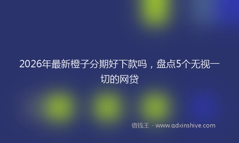 2026年最新橙子分期好下款吗，盘点5个无视一切的网贷
