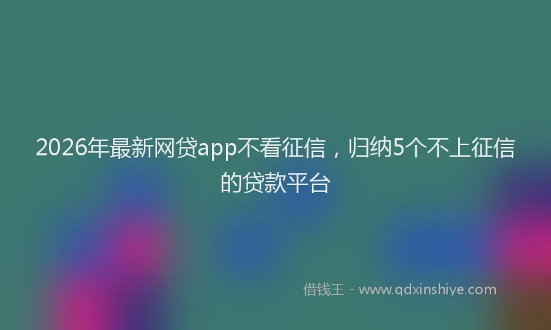 2026年最新网贷app不看征信，归纳5个不上征信的贷款平台