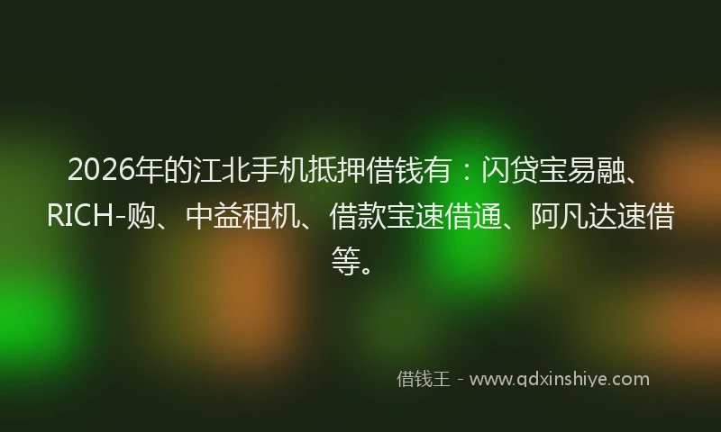 2026年的江北手机抵押借钱有：闪贷宝易融、RICH-购、中益租机、借款宝速借通、阿凡达速借等。