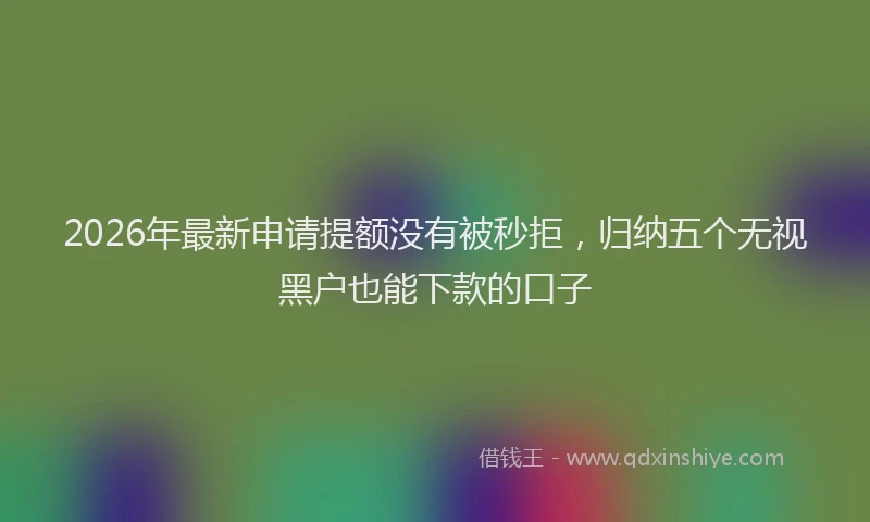 2026年最新申请提额没有被秒拒，归纳五个无视黑户也能下款的口子
