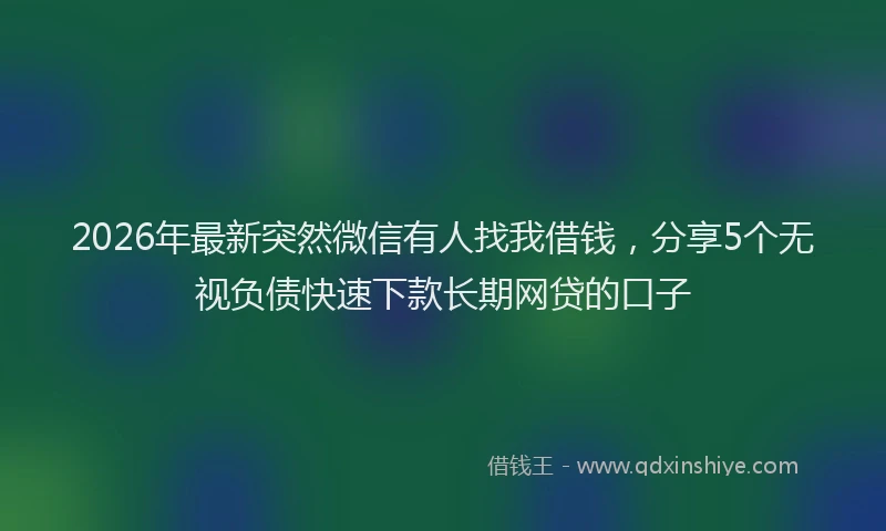 2026年最新突然微信有人找我借钱，分享5个无视负债快速下款长期网贷的口子