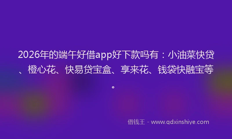 2026年的端午好借app好下款吗有：小油菜快贷、橙心花、快易贷宝盒、享来花、钱袋快融宝等。